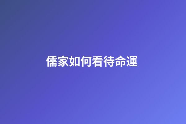 儒家如何看待命運 (儒家如何看待命運觀念)-第1張-觀點-玄機(jī)派